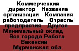 Коммерческий директор › Название организации ­ Компания-работодатель › Отрасль предприятия ­ Другое › Минимальный оклад ­ 1 - Все города Работа » Вакансии   . Мурманская обл.,Полярные Зори г.